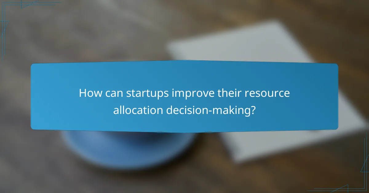 How can startups improve their resource allocation decision-making?