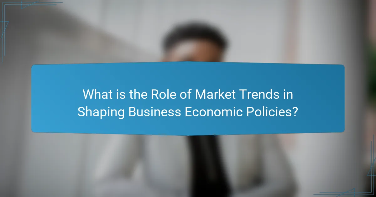 What is the Role of Market Trends in Shaping Business Economic Policies?
