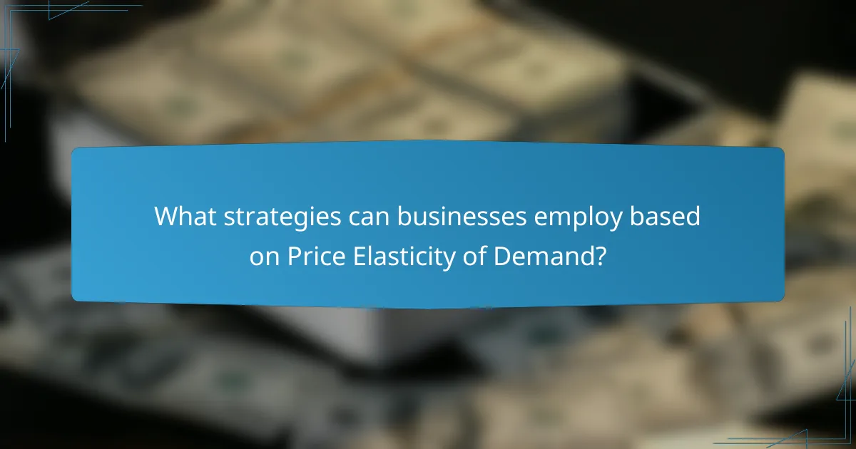 What strategies can businesses employ based on Price Elasticity of Demand?